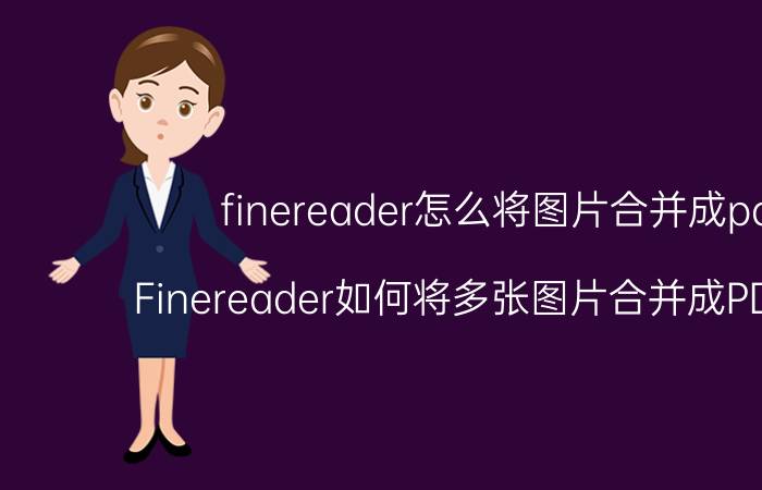 finereader怎么将图片合并成pdf Finereader如何将多张图片合并成PDF文件